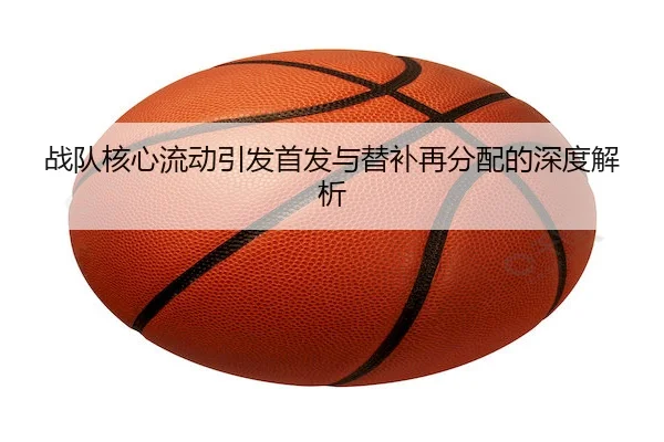 战队核心流动引发首发与替补再分配的深度解析（HG Network）